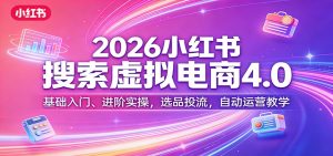 2026小红书搜索虚拟电商4.0：基础入门、进阶实操，选品投流，自动运营教学-91创业项目库