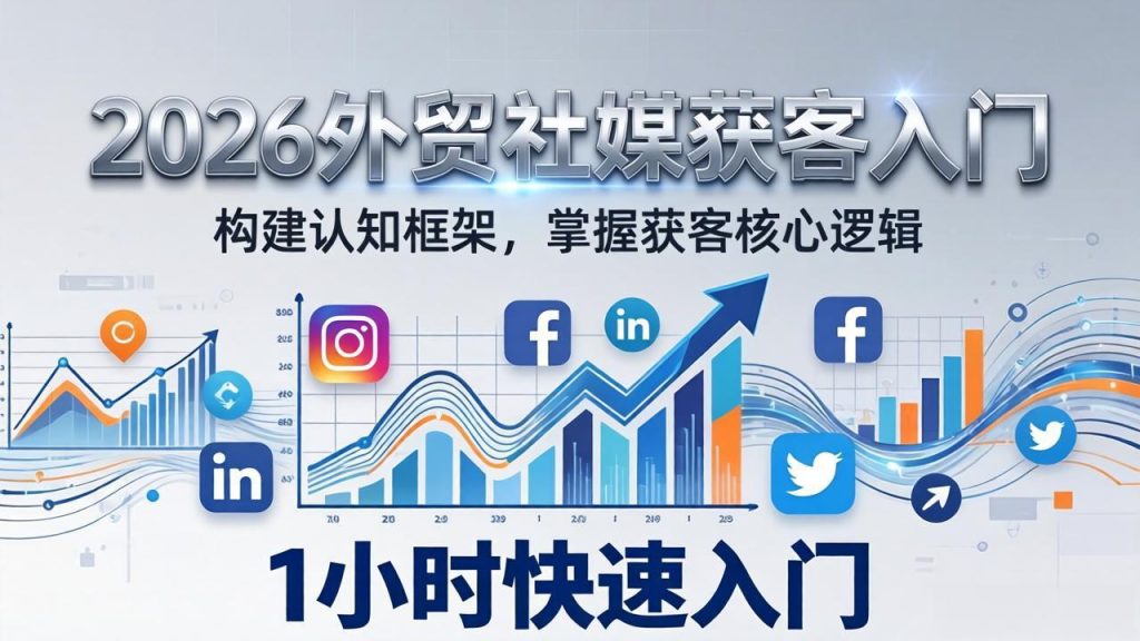 2026 外贸社媒获客入门：1小时搭建认知框架，新手快速开启社媒获客之路-91创业项目库