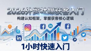 2026 外贸社媒获客入门：1小时搭建认知框架，新手快速开启社媒获客之路-91创业项目库