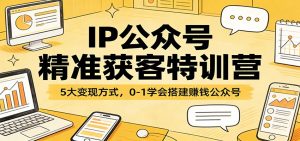 IP公众号精准获客特训营：5大变现方式，0-1学会搭建赚钱公众号-91创业项目库