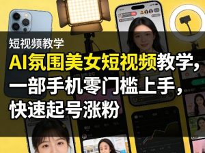 AI氛围美女短视频教学，一部手机零门槛上手，快速起号涨粉-91创业项目库