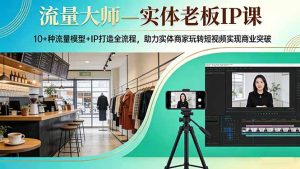 流量大师—实体老板IP课：10+种流量模型+IP打造全流程，助力实体商家玩转短视频实现商业突破-91创业项目库