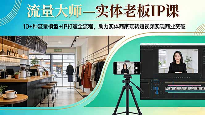 流量大师—实体老板IP课:10+种流量模型+IP打造全流程,助力实体商家玩转短视频实现商业突破-91创业项目库