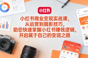 小红书商业变现实战课，从运营到摄影技巧，助您快速掌握小红书賺钱逻辑，开启属于自己的变现之路-91创业项目库