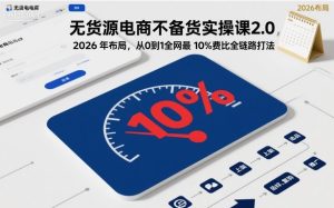 无货源电商不备货实操课2.0，2026年布局，从0到1全网最低10%费比全链路打法【更新26年3月】-91创业项目库