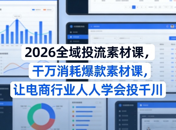 2026全域投流素材课，干万消耗爆款素材课，让电商行业人人学会投千川-91创业项目库