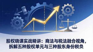 股权晓课实战精讲：商法与税法融合视角，拆解五种股权单元与三种股东身份税负-91创业项目库