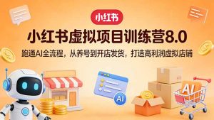 小红书虚拟项目训练营8.0：跑通AI全流程，从养号到开店发货，打造高利润虚拟店铺-91创业项目库