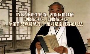 AI健康养生赛道，古医反向吐槽，日收益5张+，单条作品点赞破万+，绝对是宝藏赛道玩法-91创业项目库