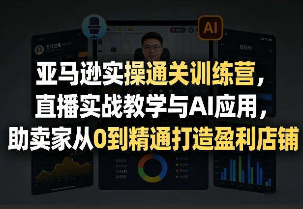亚马逊实操通关训练营，直播实战教学与AI应用，助卖家从0到精通打造盈利店铺(更新3月23日)-91创业项目库