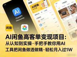 AI闲鱼高客单变现项目，从认知到实操，手把手教你用AI工具把闲鱼做透做精，轻松月入过1W-91创业项目库