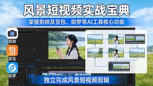 风景短视频实战宝典：掌握剪映及豆包、即梦等AI工具的核心功能，独立完成风景短视频剪辑-91创业项目库
