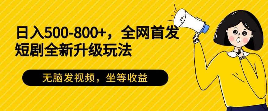 日入500-800+，全网首发短剧全新玩法，无脑发视频，坐等收益-91创业项目库