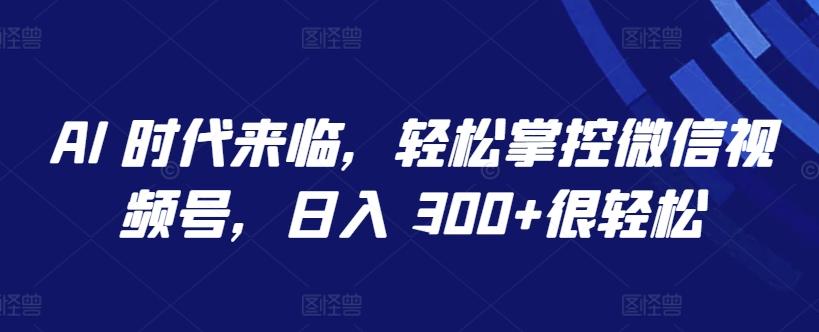 AI 时代来临，轻松掌控微信视频号，日入 300+很轻松【揭秘】-91创业项目库
