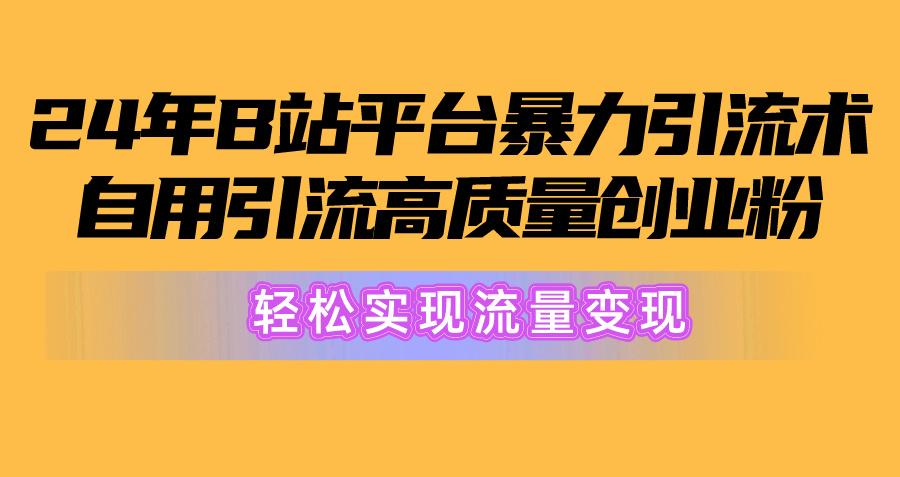 2024年B站平台暴力引流术，自用引流高质量创业粉，轻松实现流量变现！-91创业项目库