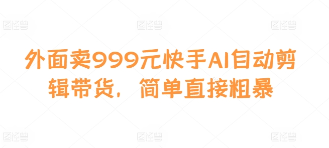 外面卖999元快手AI自动剪辑带货，简单直接粗暴-91创业项目库
