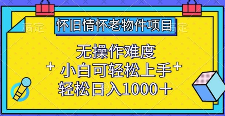 怀旧情怀老物件项目，无操作难度，小白可轻松上手，轻松日入1000+【揭秘】-91创业项目库
