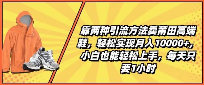 靠两种引流方法卖莆田高端鞋，轻松实现月入1W+，小白也能轻松上手，每天只要1小时【揭秘】-91创业项目库