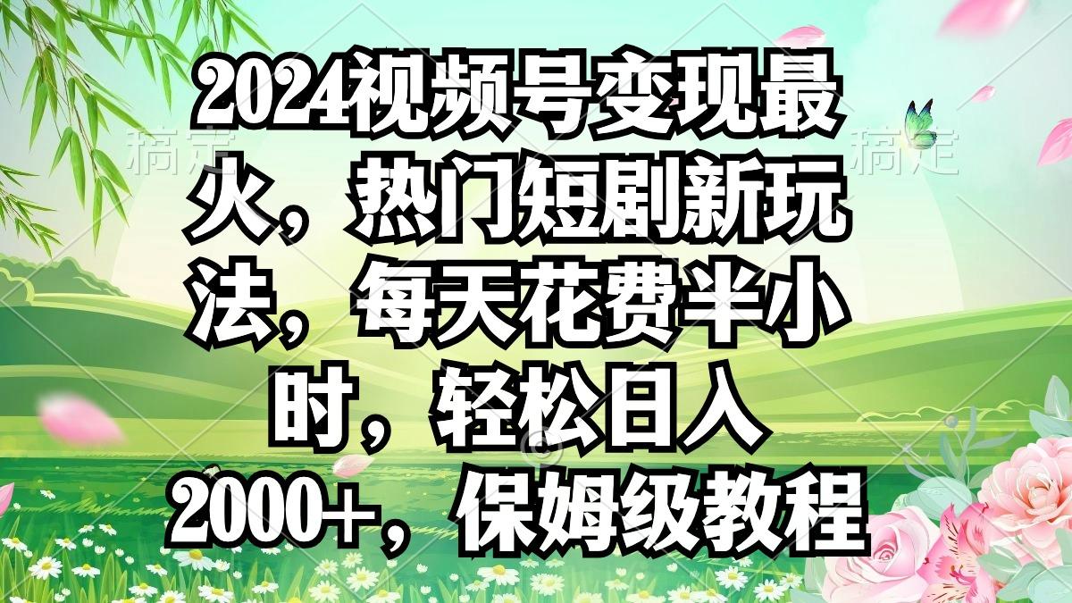 2024视频号变现最火，热门短剧新玩法，每天花费半小时，轻松日入2000+，…-91创业项目库