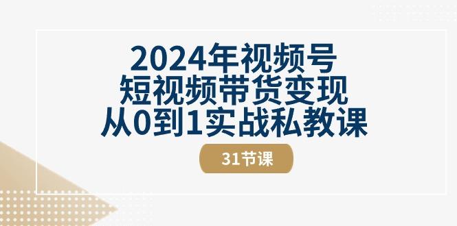 2024年视频号短视频带货变现从0到1实战私教课(30节视频课)-91创业项目库