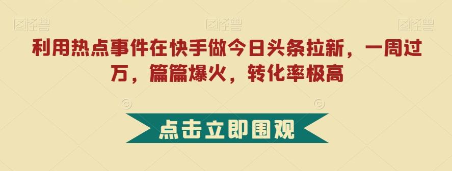 利用热点事件在快手做今日头条拉新，一周过万，篇篇爆火，转化率极高【揭秘】-91创业项目库