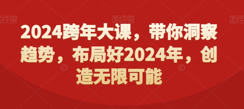 2024跨年大课，​带你洞察趋势，布局好2024年，创造无限可能-91创业项目库
