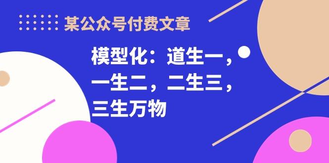 某公众号付费文章《模型化：道生一，一生二，二生三，三生万物！》-91创业项目库