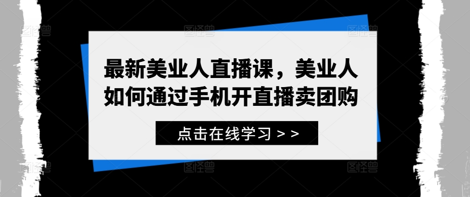 最新美业人直播课，美业人如何通过手机开直播卖团购-91创业项目库
