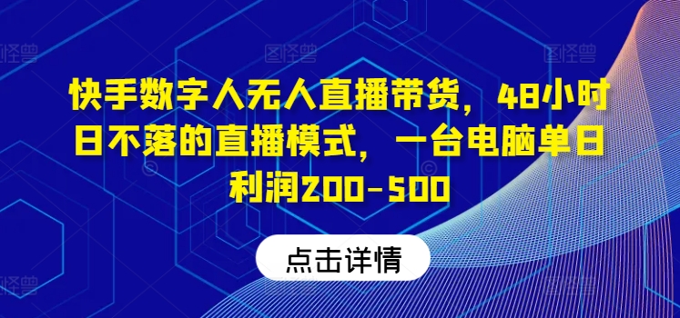 快手数字人无人直播带货，48小时日不落的直播模式，一台电脑单日利润200-500(0827更新)-91创业项目库