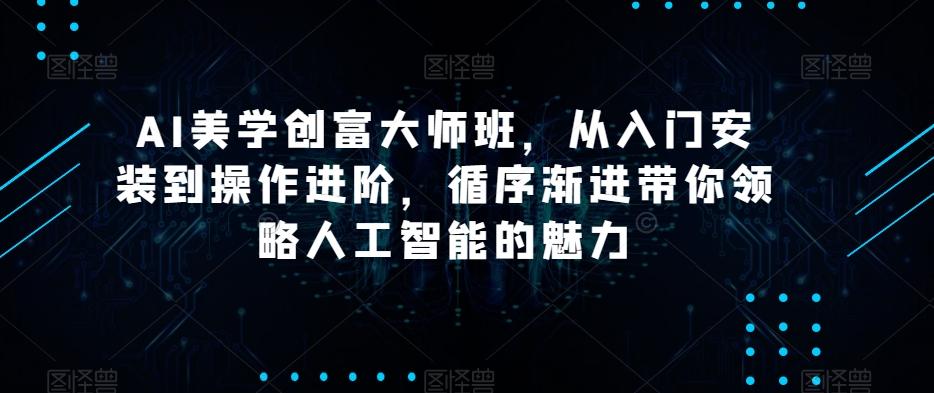AI美学创富大师班，从入门安装到操作进阶，循序渐进带你领略人工智能的魅力-91创业项目库