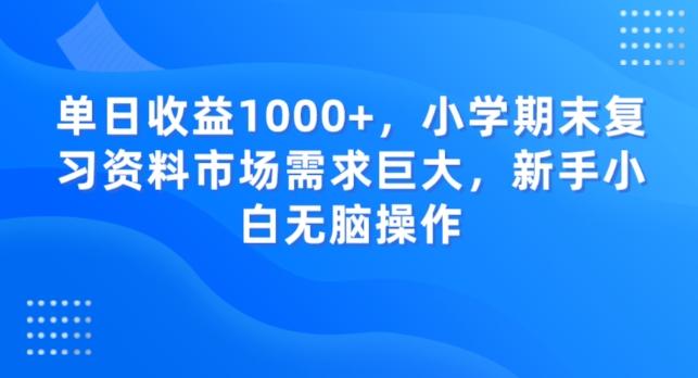 单日收益1000+，小学期末复习资料市场需求巨大，新手小白无脑操作-91创业项目库
