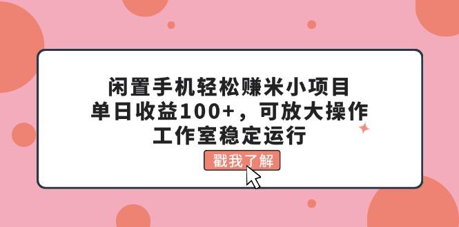 闲置手机轻松赚米小项目，单日收益100+，可放大操作，工作室稳定运行-91创业项目库