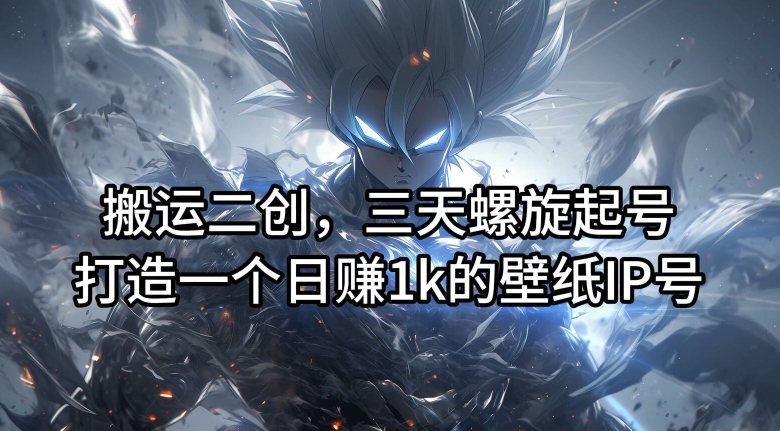 搬运二创，三天螺旋起号，打造一个日赚1k的壁纸IP号【揭秘】-91创业项目库