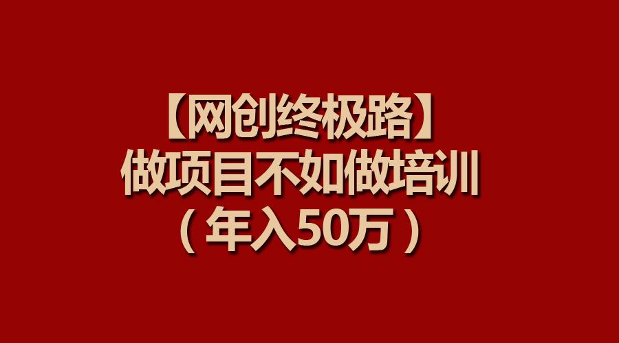 (9550期)【网创终极路】做项目不如做项目培训，年入50万-91创业项目库