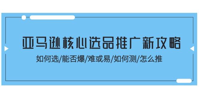亚马逊核心选品推广新攻略！如何选/能否爆/难或易/如何测/怎么推-91创业项目库
