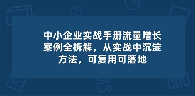中小 企业 实操手册-流量增长案例拆解，从实操中沉淀方法，可复用可落地-91创业项目库