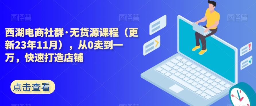 西湖电商社群·无货源课程（更新23年11月），从0卖到一万，快速打造店铺-91创业项目库