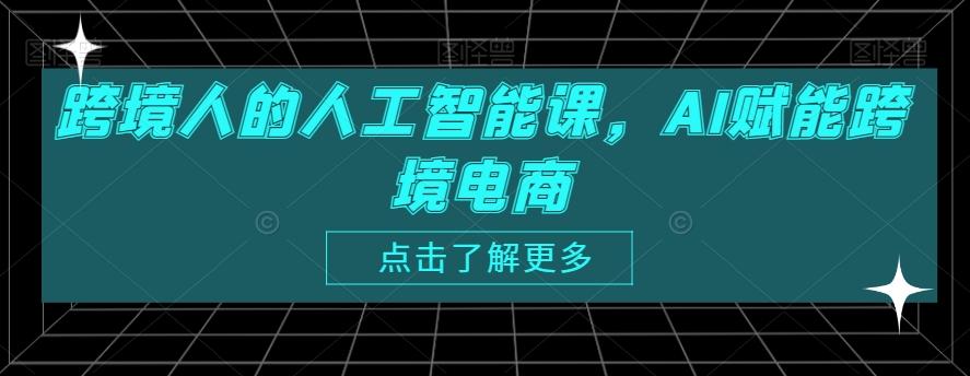 跨境人的人工智能课，AI赋能跨境电商-91创业项目库