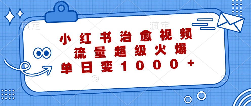小红书治愈视频，流量超级火爆，单日变现1000+-91创业项目库