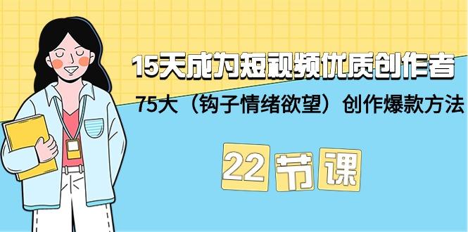 (9476期)15天成为短视频-优质创作者+75大(钩子-情绪欲望)创作爆款方法-22节课-91创业项目库