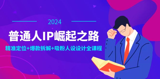 普通人IP崛起之路：打造个人品牌，精准定位+爆款拆解+吸粉人设设计全课程-91创业项目库