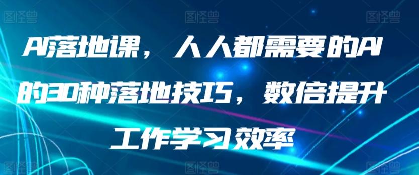 AI落地课，人人都需要的AI的30种落地技巧，数倍提升工作学习效率-91创业项目库