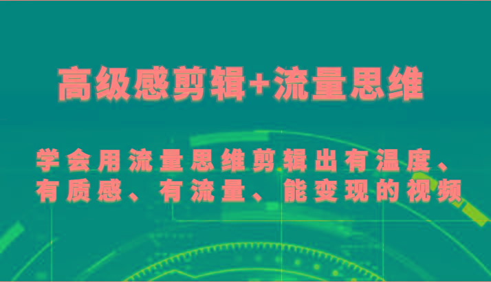 高级感剪辑+流量思维 学会用流量思维剪辑出有温度、有质感、有流量、能变现的视频-91创业项目库