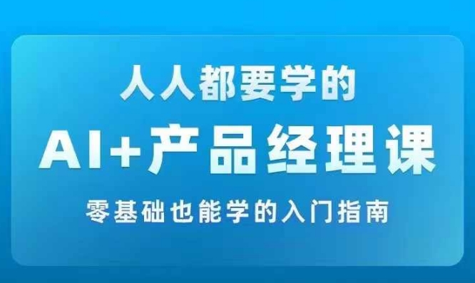 AI +产品经理实战项目必修课，从零到一教你学ai，零基础也能学的入门指南-91创业项目库