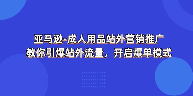 亚马逊-成人用品 站外营销推广  教你引爆站外流量，开启爆单模式-91创业项目库