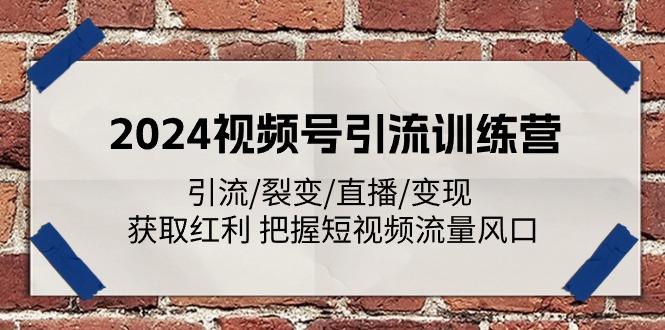 2024视频号引流训练营：引流/裂变/直播/变现 获取红利 把握短视频流量风口-91创业项目库