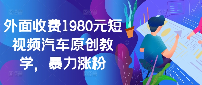 外面收费1980元短视频汽车原创教学，暴力涨粉-91创业项目库