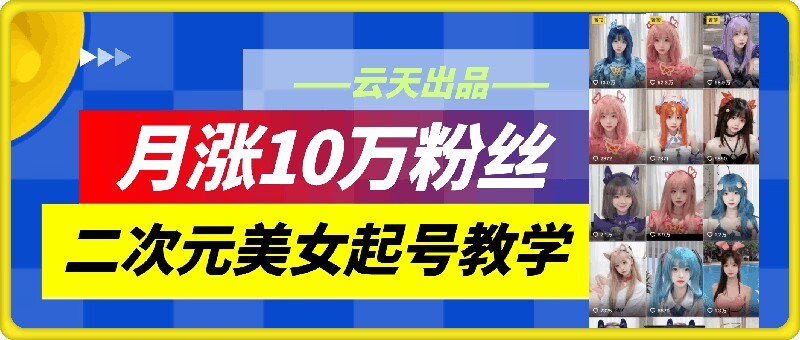 云天二次元美女起号教学，月涨10万粉丝，不判搬运-91创业项目库