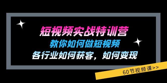 短视频实战特训营：教你如何做短视频，各行业如何获客，如何变现 (60节)-91创业项目库