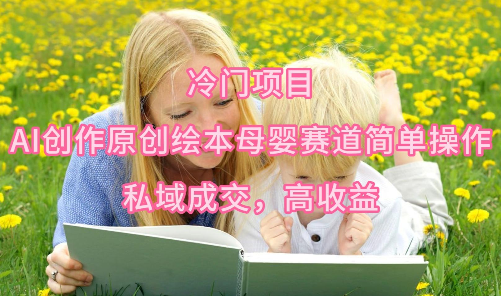 (9726期)冷门项目，AI创作原创绘本母婴赛道简单操作，私域成交，高收益-91创业项目库